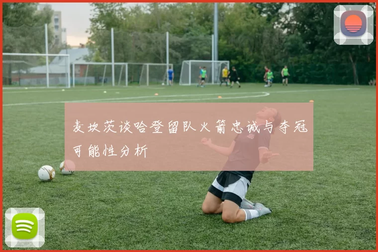麦坎茨谈哈登留队火箭忠诚与夺冠可能性分析