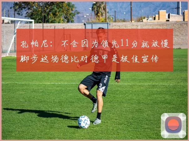 孔帕尼：不会因为领先11分就放慢脚步这场德比对德甲是极佳宣传