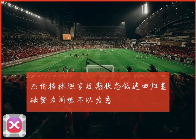 杰伦格林坦言近期状态低迷回归基础努力训练不以为意