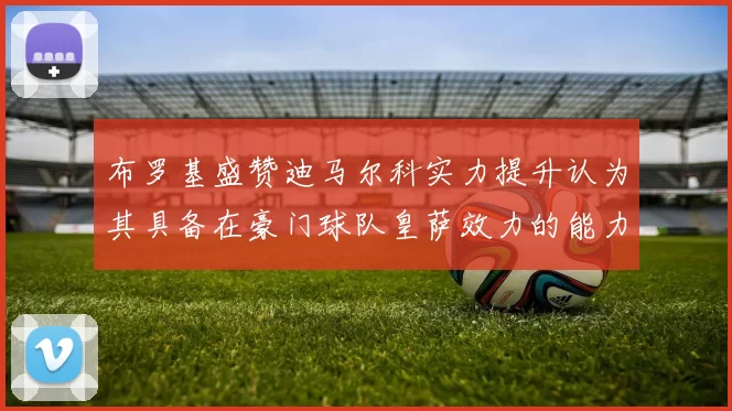 布罗基盛赞迪马尔科实力提升认为其具备在豪门球队皇萨效力的能力