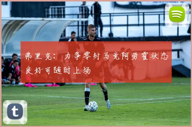 弗里克：力争零封马竞阿劳霍状态良好可随时上场