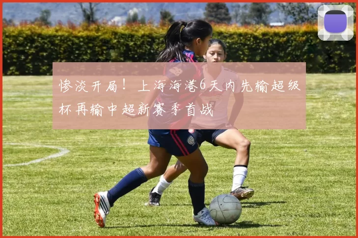 惨淡开局！上海海港6天内先输超级杯再输中超新赛季首战