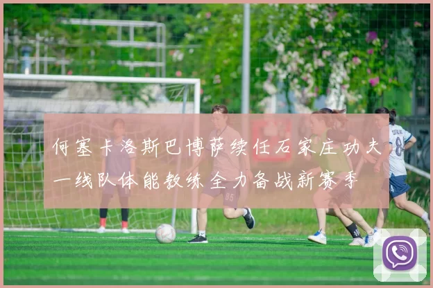 何塞卡洛斯巴博萨续任石家庄功夫一线队体能教练全力备战新赛季