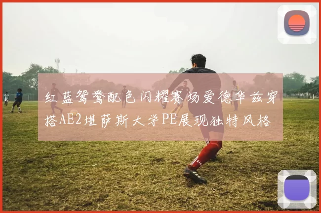 红蓝鸳鸯配色闪耀赛场爱德华兹穿搭AE2堪萨斯大学PE展现独特风格