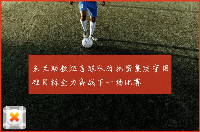 米兰助教坦言球队对抗密集防守困难目标全力备战下一场比赛