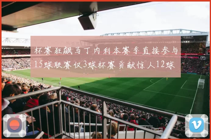 杯赛狂飙马丁内利本赛季直接参与15球联赛仅3球杯赛贡献惊人12球