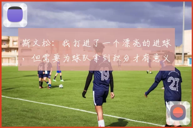 斯文松：我打进了一个漂亮的进球，但需要为球队拿到积分才有意义