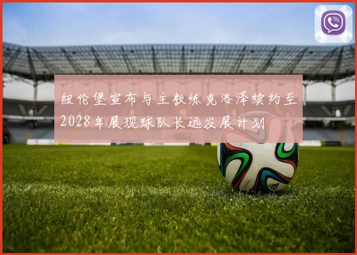 纽伦堡宣布与主教练克洛泽续约至2028年展现球队长远发展计划