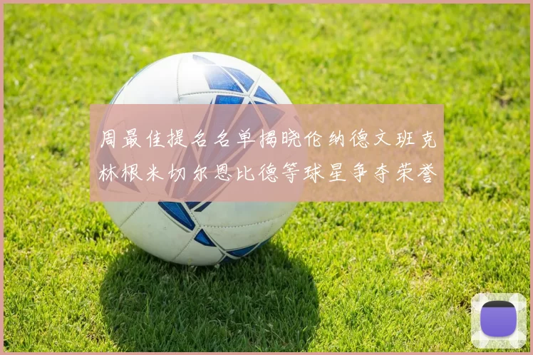 周最佳提名名单揭晓伦纳德文班克林根米切尔恩比德等球星争夺荣誉