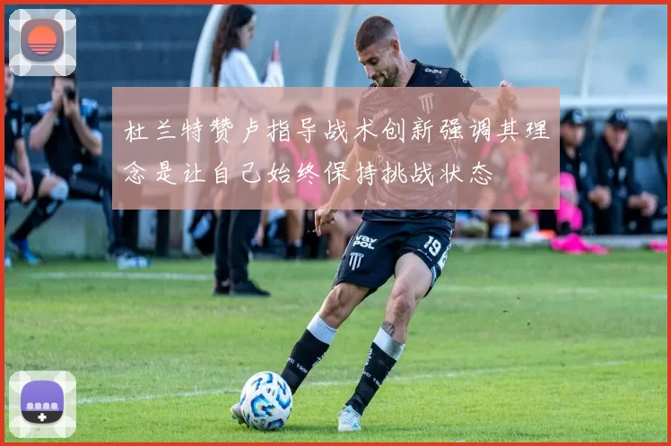 杜兰特赞卢指导战术创新强调其理念是让自己始终保持挑战状态