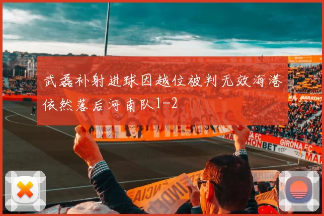 武磊补射进球因越位被判无效海港依然落后河南队1-2