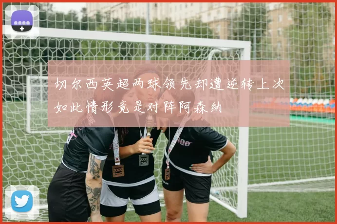 切尔西英超两球领先却遭逆转上次如此情形竟是对阵阿森纳