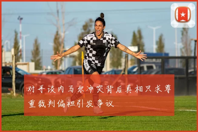 对手谈内马尔冲突背后真相只求尊重裁判偏袒引发争议