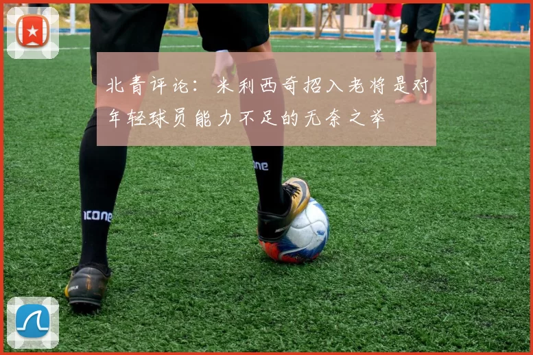 北青评论：米利西奇招入老将是对年轻球员能力不足的无奈之举