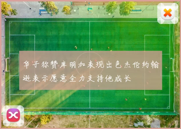 华子称赞库明加表现出色杰伦约翰逊表示愿意全力支持他成长