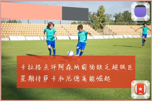 卡拉格点评阿森纳前场缺乏超级巨星期待萨卡和厄德高能崛起