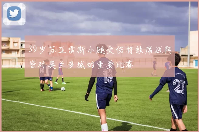 39岁苏亚雷斯小腿受伤将缺席迈阿密对奥兰多城的重要比赛
