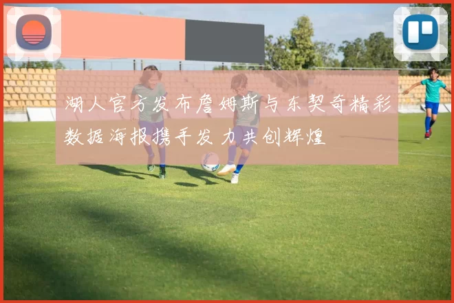 湖人官方发布詹姆斯与东契奇精彩数据海报携手发力共创辉煌