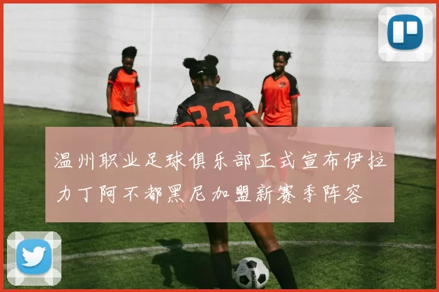温州职业足球俱乐部正式宣布伊拉力丁阿不都黑尼加盟新赛季阵容