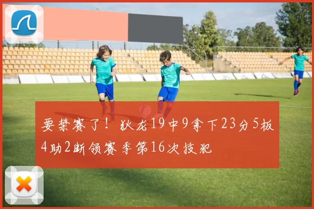 要禁赛了！狄龙19中9拿下23分5板4助2断领赛季第16次技犯