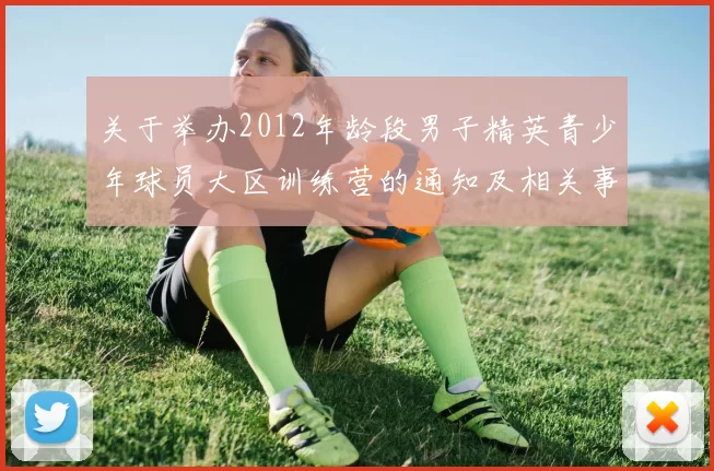 关于举办2012年龄段男子精英青少年球员大区训练营的通知及相关事项说明