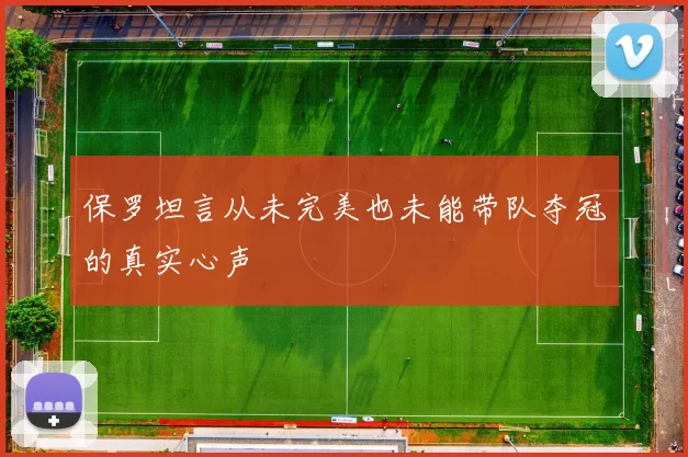 保罗坦言从未完美也未能带队夺冠的真实心声