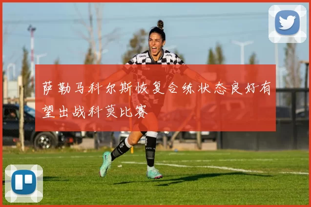 萨勒马科尔斯恢复合练状态良好有望出战科莫比赛