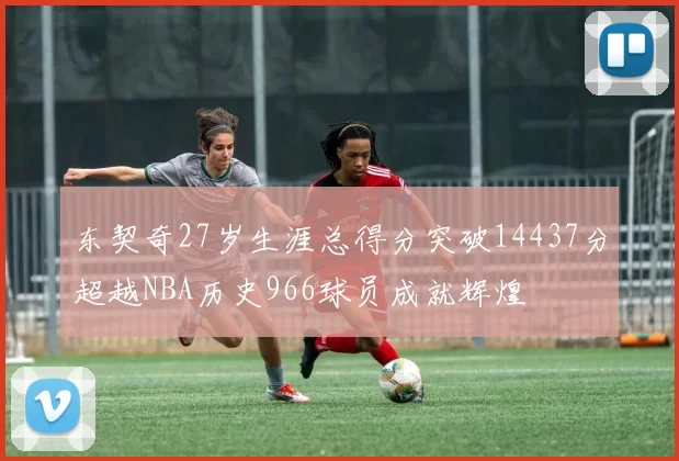 东契奇27岁生涯总得分突破14437分超越NBA历史966球员成就辉煌