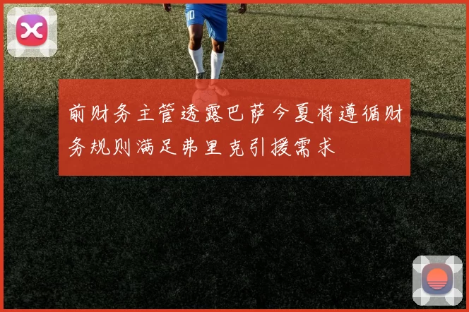 前财务主管透露巴萨今夏将遵循财务规则满足弗里克引援需求