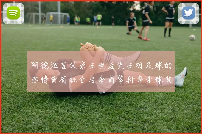 阿德坦言父亲去世后失去对足球的热情曾有机会与舍甫琴科争金球奖