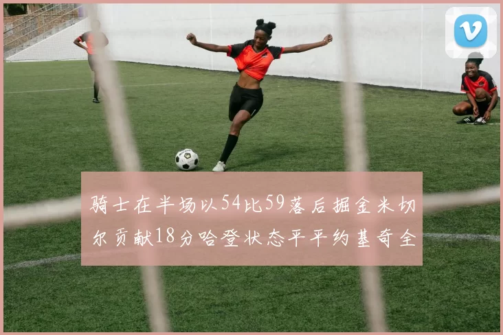 骑士在半场以54比59落后掘金米切尔贡献18分哈登状态平平约基奇全能表现