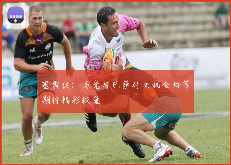 塞雷佐：马竞与巴萨对决机会均等期待精彩较量