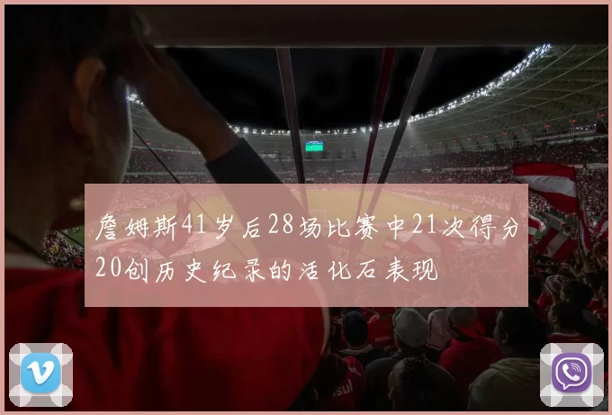 詹姆斯41岁后28场比赛中21次得分20创历史纪录的活化石表现