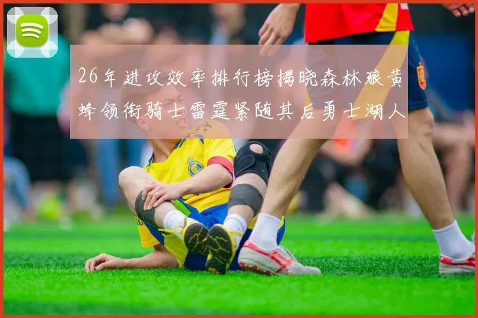 26年进攻效率排行榜揭晓森林狼黄蜂领衔骑士雷霆紧随其后勇士湖人表现平平