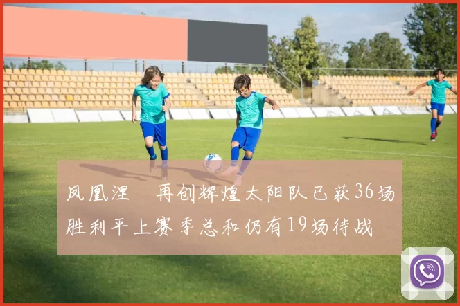 凤凰涅槃再创辉煌太阳队已获36场胜利平上赛季总和仍有19场待战